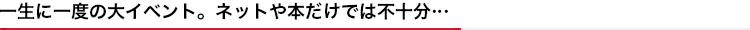 一生に一度の大イベント。ネットや本だけでは不十分・・・