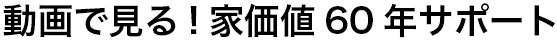 動画でみる！家価値60年サポート