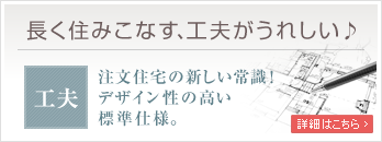 長く住みこなす、工夫がうれしい。注文住宅の新しい常識！デザイン性の高い標準仕様
