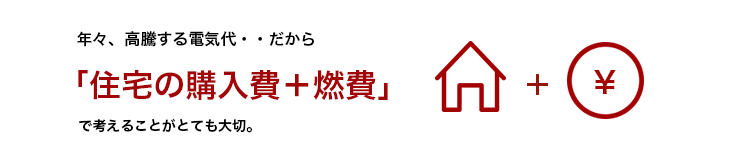 年々、高騰する電気代...だから「住宅の購入費+燃費」で考えることがとても大切。