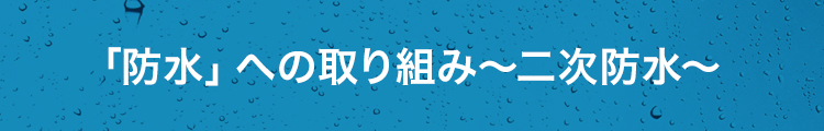 「防水」への取り組み〜二次防水